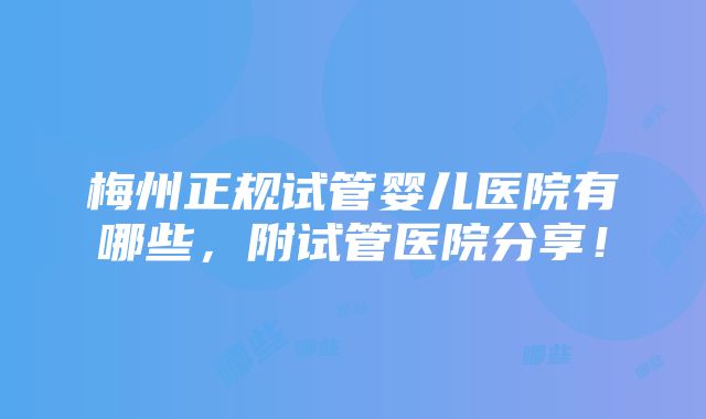 梅州正规试管婴儿医院有哪些，附试管医院分享！