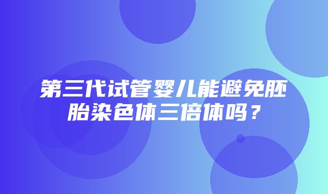 第三代试管婴儿能避免胚胎染色体三倍体吗？