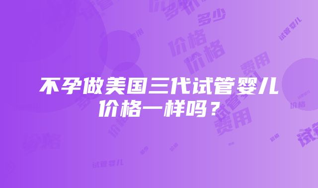 不孕做美国三代试管婴儿价格一样吗？