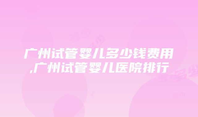 广州试管婴儿多少钱费用,广州试管婴儿医院排行