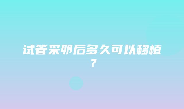 试管采卵后多久可以移植？