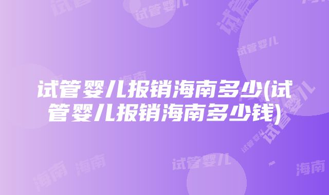 试管婴儿报销海南多少(试管婴儿报销海南多少钱)