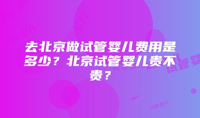 去北京做试管婴儿费用是多少？北京试管婴儿贵不贵？