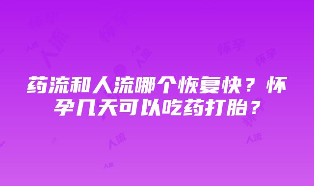 药流和人流哪个恢复快？怀孕几天可以吃药打胎？