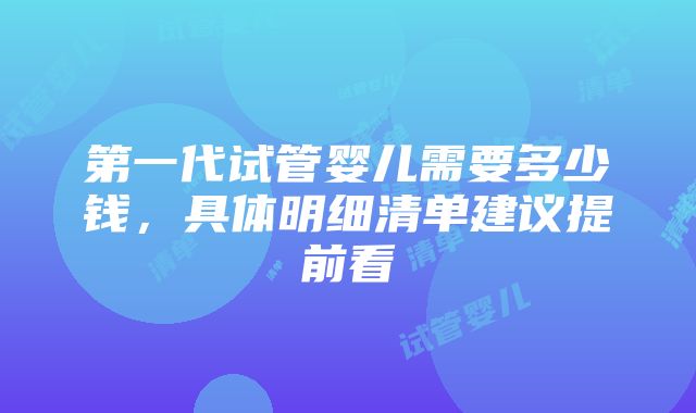 第一代试管婴儿需要多少钱，具体明细清单建议提前看