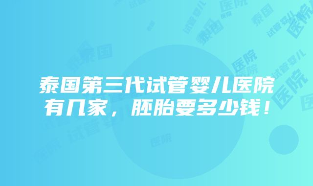 泰国第三代试管婴儿医院有几家，胚胎要多少钱！