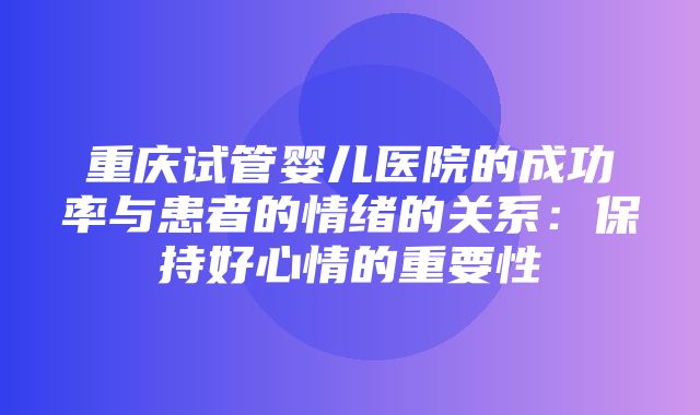 重庆试管婴儿医院的成功率与患者的情绪的关系：保持好心情的重要性