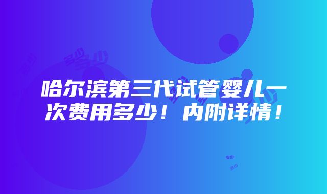 哈尔滨第三代试管婴儿一次费用多少！内附详情！