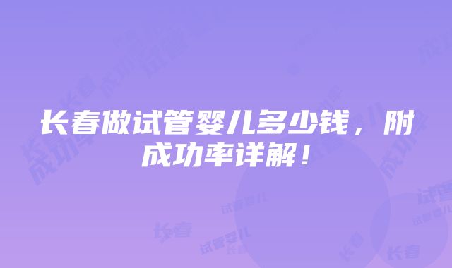 长春做试管婴儿多少钱，附成功率详解！