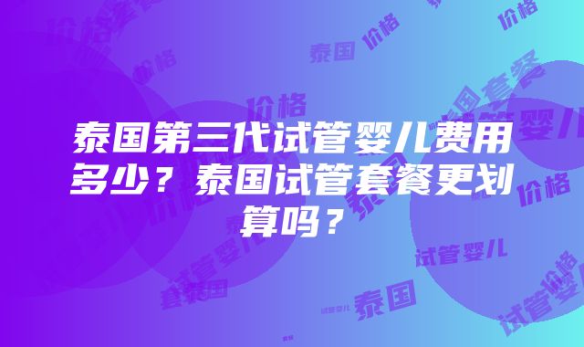 泰国第三代试管婴儿费用多少？泰国试管套餐更划算吗？