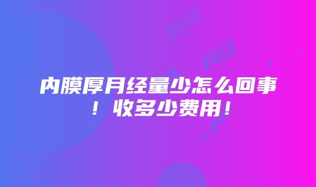 内膜厚月经量少怎么回事！收多少费用！