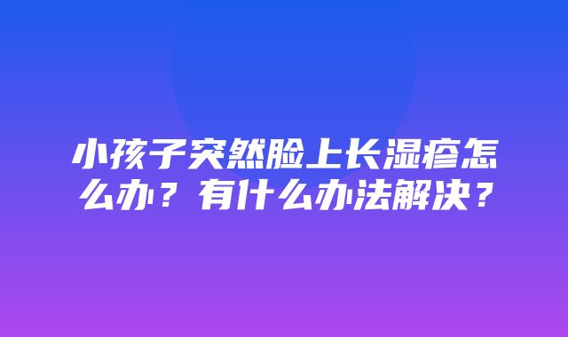 小孩子突然脸上长湿疹怎么办？有什么办法解决？