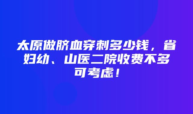 太原做脐血穿刺多少钱，省妇幼、山医二院收费不多可考虑！