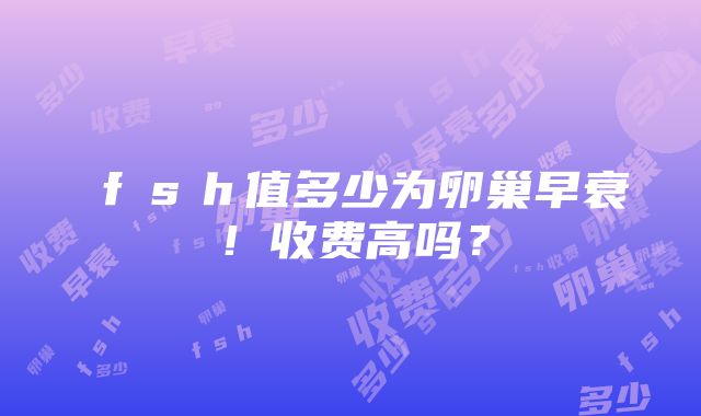 ｆｓｈ值多少为卵巢早衰！收费高吗？