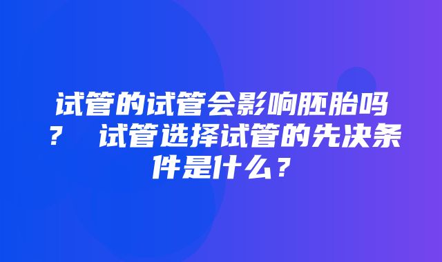 试管的试管会影响胚胎吗？ 试管选择试管的先决条件是什么？