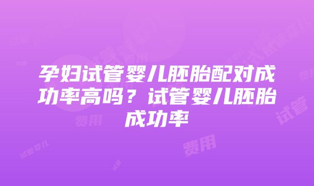 孕妇试管婴儿胚胎配对成功率高吗？试管婴儿胚胎成功率