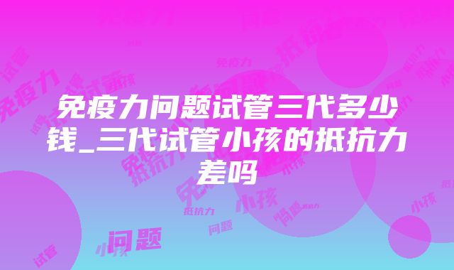 免疫力问题试管三代多少钱_三代试管小孩的抵抗力差吗