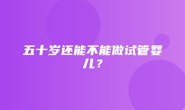 五十岁还能不能做试管婴儿？