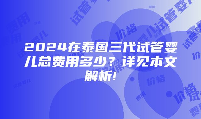 2024在泰国三代试管婴儿总费用多少？详见本文解析!