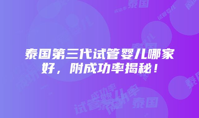 泰国第三代试管婴儿哪家好，附成功率揭秘！