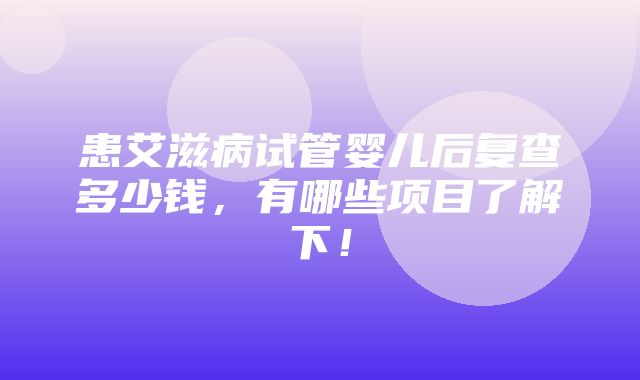 患艾滋病试管婴儿后复查多少钱，有哪些项目了解下！