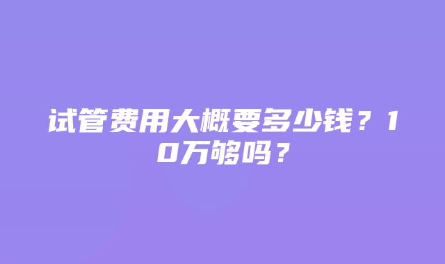 试管费用大概要多少钱？10万够吗？