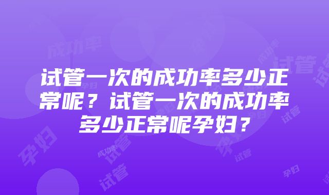 试管一次的成功率多少正常呢？试管一次的成功率多少正常呢孕妇？