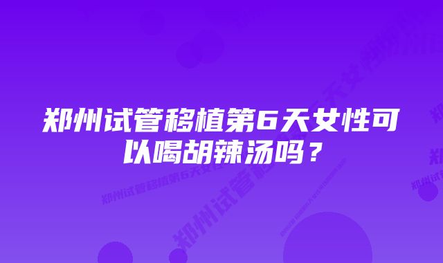 郑州试管移植第6天女性可以喝胡辣汤吗？