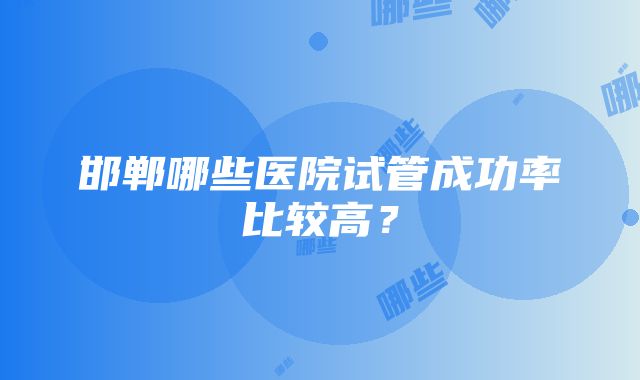 邯郸哪些医院试管成功率比较高？