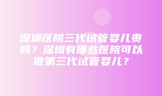 深圳医院三代试管婴儿贵吗？深圳有哪些医院可以做第三代试管婴儿？