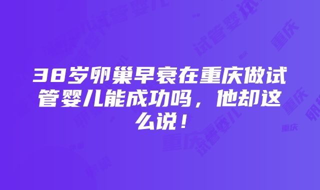 38岁卵巢早衰在重庆做试管婴儿能成功吗，他却这么说！