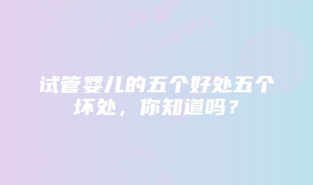 试管婴儿的五个好处五个坏处，你知道吗？