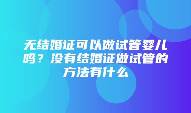 无结婚证可以做试管婴儿吗？没有结婚证做试管的方法有什么