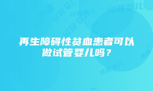 再生障碍性贫血患者可以做试管婴儿吗？