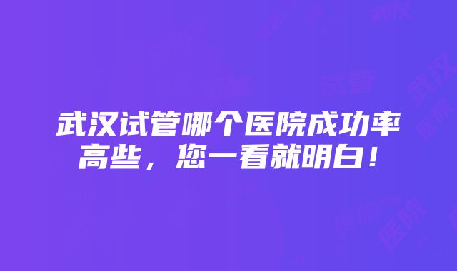 武汉试管哪个医院成功率高些，您一看就明白！