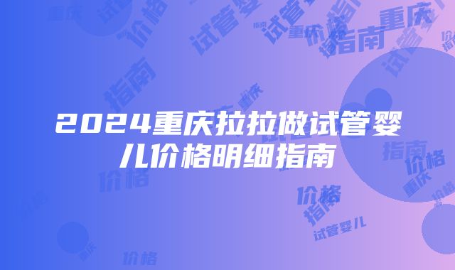 2024重庆拉拉做试管婴儿价格明细指南