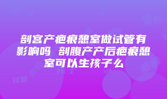 剖宫产疤痕憩室做试管有影响吗 剖腹产产后疤痕憩室可以生孩子么