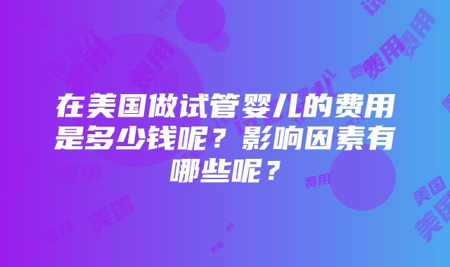 在美国做试管婴儿的费用是多少钱呢？影响因素有哪些呢？