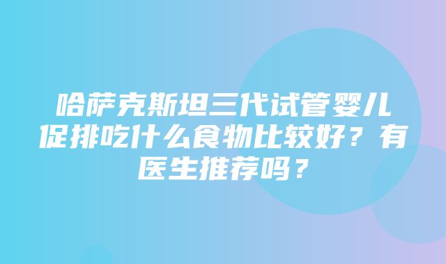 哈萨克斯坦三代试管婴儿促排吃什么食物比较好？有医生推荐吗？