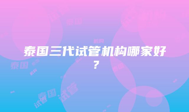 泰国三代试管机构哪家好？