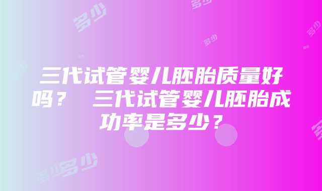 三代试管婴儿胚胎质量好吗？ 三代试管婴儿胚胎成功率是多少？