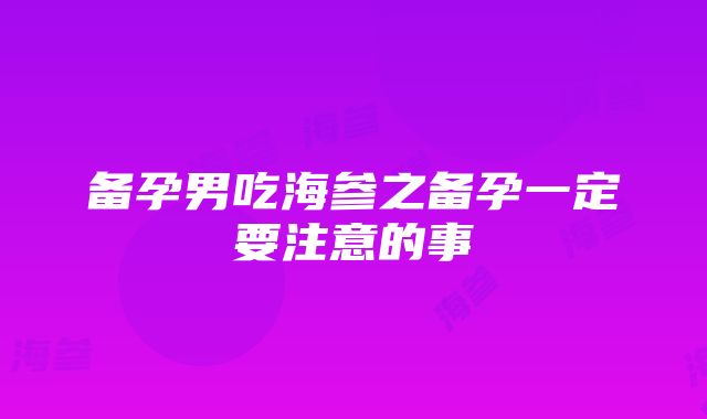 备孕男吃海参之备孕一定要注意的事