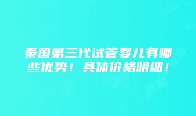 泰国第三代试管婴儿有哪些优势！具体价格明细！