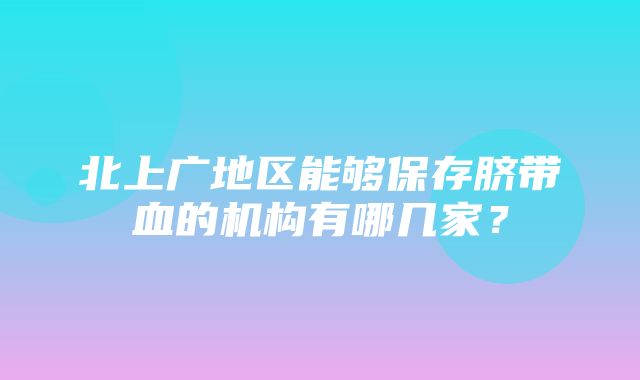 北上广地区能够保存脐带血的机构有哪几家？