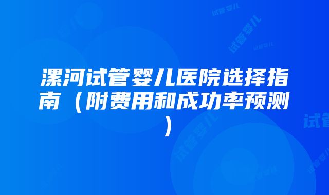 漯河试管婴儿医院选择指南（附费用和成功率预测）