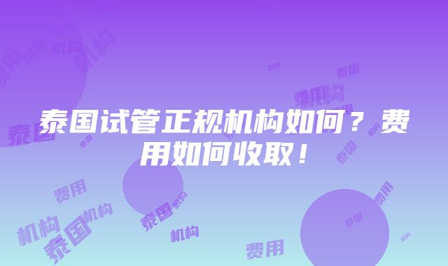 泰国试管正规机构如何？费用如何收取！