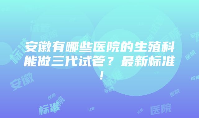 安徽有哪些医院的生殖科能做三代试管？最新标准！