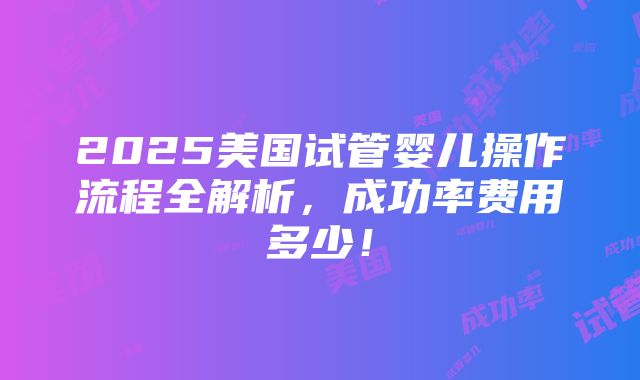 2025美国试管婴儿操作流程全解析，成功率费用多少！