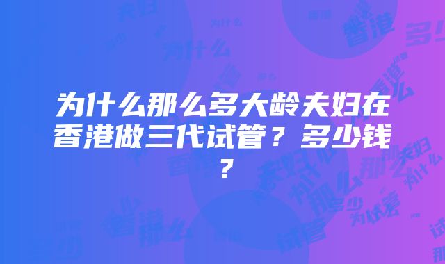 为什么那么多大龄夫妇在香港做三代试管？多少钱？