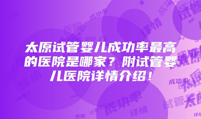 太原试管婴儿成功率最高的医院是哪家？附试管婴儿医院详情介绍！